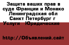 Защита ваших прав в суде Франции и Монако - Ленинградская обл., Санкт-Петербург г. Услуги » Юридические   